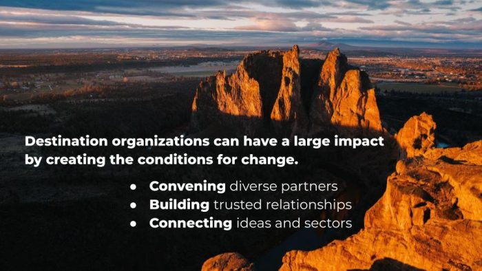 Destination organizations can have a large impact by creating the conditions for change. Convening diverse partners Building trusted relationships Connecting ideas and sectors
