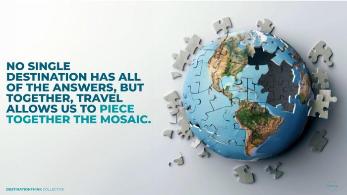 NO SINGLE DESTINATION HAS ALL OF THE ANSWERS, BUT TOGETHER, TRAVEL ALLOWS US TO PIECE TOGETHER THE MOSAIC.